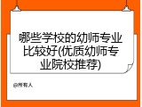 哪些学校的幼师专业比较好(优质幼师专业院校推荐)