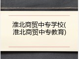 淮北商贸中专学校(淮北商贸中专教育)