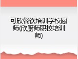 可欣餐饮培训学校厨师(欣厨师职校培训师)