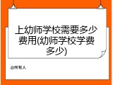 上幼师学校需要多少费用(幼师学校学费多少)
