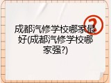 成都汽修学校哪家最好(成都汽修学校哪家强?)