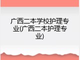 广西二本学校护理专业(广西二本护理专业)