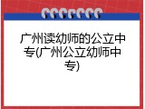 广州读幼师的公立中专(广州公立幼师中专)