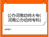 公办河南幼师大专(河南公办幼师专科)