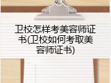 卫校怎样考美容师证书(卫校如何考取美容师证书)