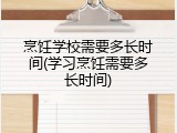 烹饪学校需要多长时间(学习烹饪需要多长时间)