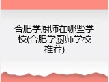 合肥学厨师在哪些学校(合肥学厨师学校推荐)