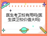 医生考卫校有用吗(医生读卫校价值大吗)