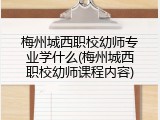 梅州城西职校幼师专业学什么(梅州城西职校幼师课程内容)