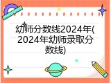 幼师分数线2024年(2024年幼师录取分数线)