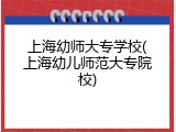 上海幼师大专学校(上海幼儿师范大专院校)