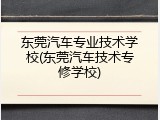 东莞汽车专业技术学校(东莞汽车技术专修学校)