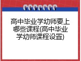 高中毕业学幼师要上哪些课程(高中毕业学幼师课程设置)