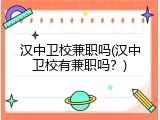 汉中卫校兼职吗(汉中卫校有兼职吗？)