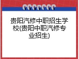 贵阳汽修中职招生学校(贵阳中职汽修专业招生)