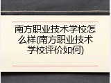 南方职业技术学校怎么样(南方职业技术学校评价如何)