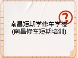 南昌短期学修车学校(南昌修车短期培训)