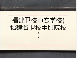 福建卫校中专学校(福建省卫校中职院校)