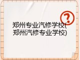郑州专业汽修学校(郑州汽修专业学校)