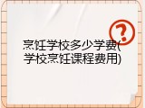 烹饪学校多少学费(学校烹饪课程费用)