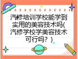 汽修培训学校能学到实用的美容技术吗(汽修学校学美容技术可行吗？)