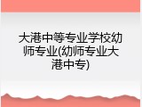 大港中等专业学校幼师专业(幼师专业大港中专)