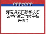 河南凌云汽修学校怎么样("凌云汽修学校评价")