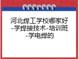 河北焊工学校哪家好-学焊接技术-培训班-学电焊的