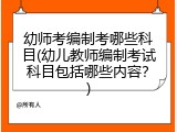 幼师考编制考哪些科目(幼儿教师编制考试科目包括哪些内容？)