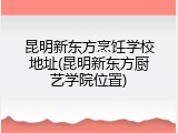 昆明新东方烹饪学校地址(昆明新东方厨艺学院位置)