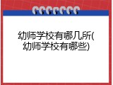 幼师学校有哪几所(幼师学校有哪些)