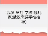 武汉 烹饪 学校 哪几家(武汉烹饪学校推荐)