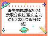 重庆定向幼师2024录取分数线(重庆定向幼师2024录取分数线)