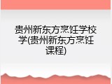 贵州新东方烹饪学校学(贵州新东方烹饪课程)