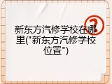 新东方汽修学校在哪里("新东方汽修学校位置")