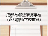 成都有哪些厨师学校(成都厨师学校推荐)
