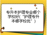 专升本护理专业哪个学校好(“护理专升本哪学校优”)