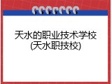 天水的职业技术学校(天水职技校)