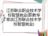江苏联合职业技术学校智慧就业(职教专家谈江苏联合技术学校智慧就业)