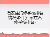 石家庄汽修学校排名情况如何(石家庄汽修学校排名)