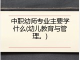 中职幼师专业主要学什么(幼儿教育与管理。)