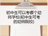 初中生可以考哪个幼师学校(初中生可考的幼师院校)