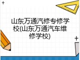 山东万通汽修专修学校(山东万通汽车维修学校)