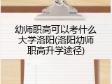 幼师职高可以考什么大学洛阳(洛阳幼师职高升学途径)