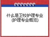什么是卫校护理专业(护理专业概览)