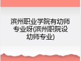 滨州职业学院有幼师专业呀(滨州职院设幼师专业)