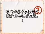 学汽修哪个学校最好呢(汽修学校哪家强？)
