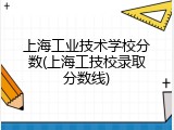 上海工业技术学校分数(上海工技校录取分数线)