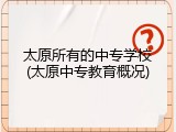 太原所有的中专学校(太原中专教育概况)