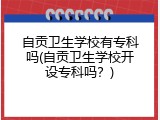 自贡卫生学校有专科吗(自贡卫生学校开设专科吗？)